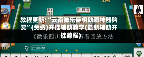 教程更新!“云南微乐麻将助赢神器购买”(免费)开挂辅助教学(最新辅助开挂教程)