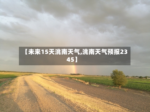 【未来15天洮南天气,洮南天气预报2345】