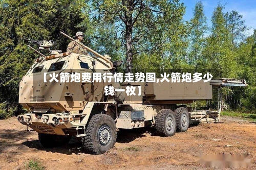 【火箭炮费用行情走势图,火箭炮多少钱一枚】