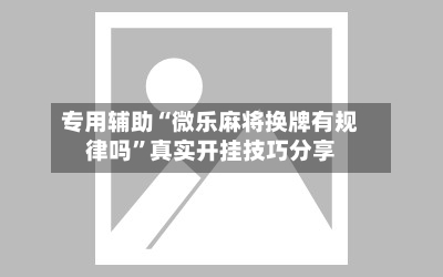 专用辅助“微乐麻将换牌有规律吗”真实开挂技巧分享