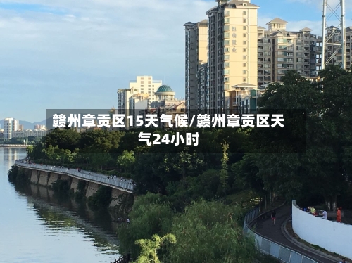 赣州章贡区15天气候/赣州章贡区天气24小时