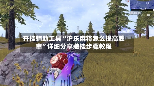 开挂辅助工具“沪乐麻将怎么提高胜率”详细分享装挂步骤教程