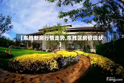 【东胜新房行情走势,东胜区房价现状】