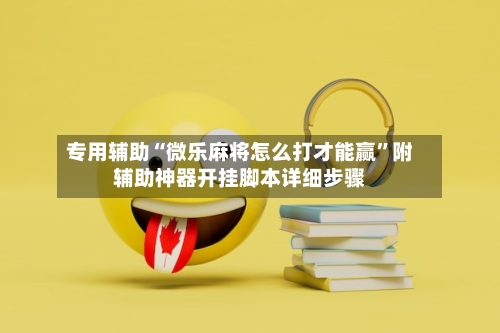 专用辅助“微乐麻将怎么打才能赢”附辅助神器开挂脚本详细步骤