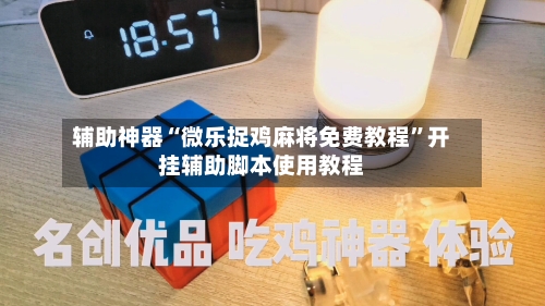 辅助神器“微乐捉鸡麻将免费教程”开挂辅助脚本使用教程