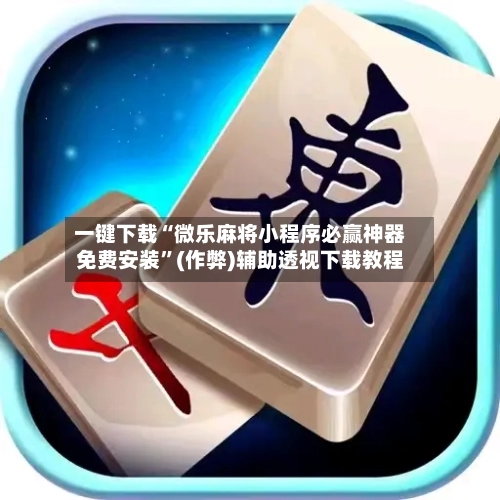 一键下载“微乐麻将小程序必赢神器免费安装”(作弊)辅助透视下载教程