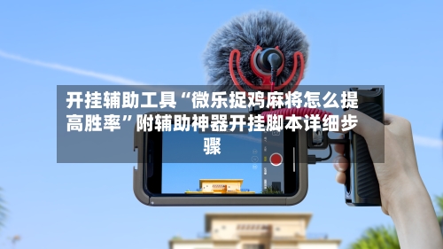 开挂辅助工具“微乐捉鸡麻将怎么提高胜率”附辅助神器开挂脚本详细步骤