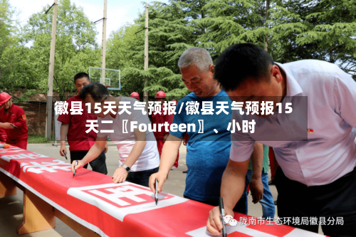 徽县15天天气预报/徽县天气预报15天二〖Fourteen〗、小时