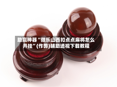 助赢神器“微乐山西扣点点麻将怎么开挂”(作弊)辅助透视下载教程