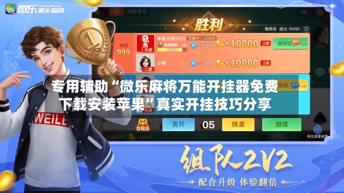 专用辅助“微乐麻将万能开挂器免费下载安装苹果”真实开挂技巧分享
