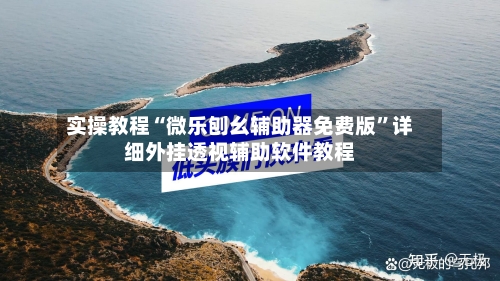 实操教程“微乐刨幺辅助器免费版”详细外挂透视辅助软件教程