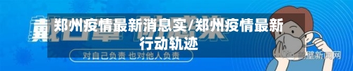 郑州疫情最新消息实/郑州疫情最新行动轨迹