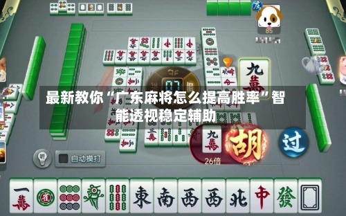 最新教你“广东麻将怎么提高胜率”智能透视稳定辅助