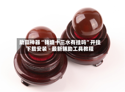 助赢神器“钱塘十三水有挂吗”开挂下载安装 - 最新辅助工具教程