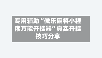 专用辅助“微乐麻将小程序万能开挂器”真实开挂技巧分享