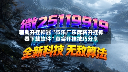 辅助开挂神器“微乐广东麻将开挂神器下载软件”真实开挂技巧分享