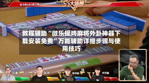教程辅助“微乐捉鸡麻将外卦神器下载安装免费”万能辅助详细步骤与使用技巧