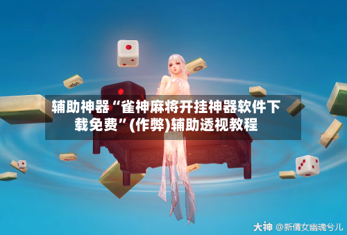 辅助神器“雀神麻将开挂神器软件下载免费”(作弊)辅助透视教程