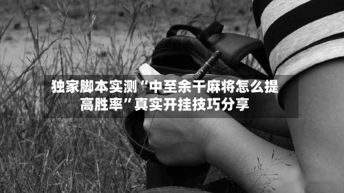 独家脚本实测“中至余干麻将怎么提高胜率”真实开挂技巧分享