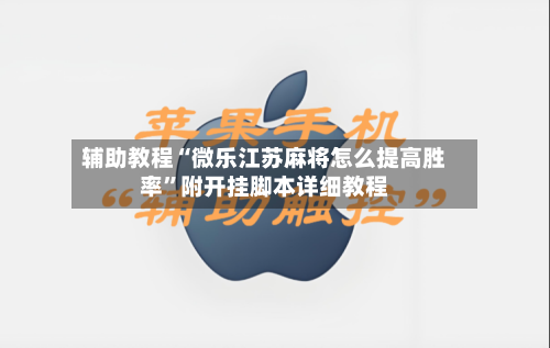 辅助教程“微乐江苏麻将怎么提高胜率”附开挂脚本详细教程