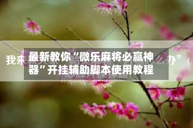 最新教你“微乐麻将必赢神器”开挂辅助脚本使用教程