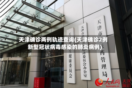 天津确诊两例轨迹查询(天津确诊2例新型冠状病毒感染的肺炎病例)