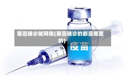 莆田确诊被网曝(莆田确诊的都是哪里的)