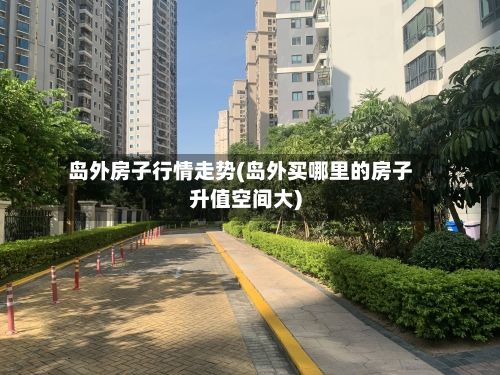 岛外房子行情走势(岛外买哪里的房子升值空间大)