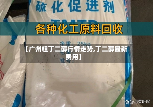 【广州粗丁二醇行情走势,丁二醇最新费用】