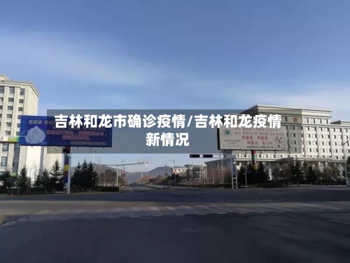 吉林和龙市确诊疫情/吉林和龙疫情新情况