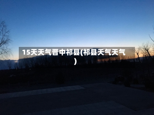 15天天气晋中祁县(祁县天气天气)
