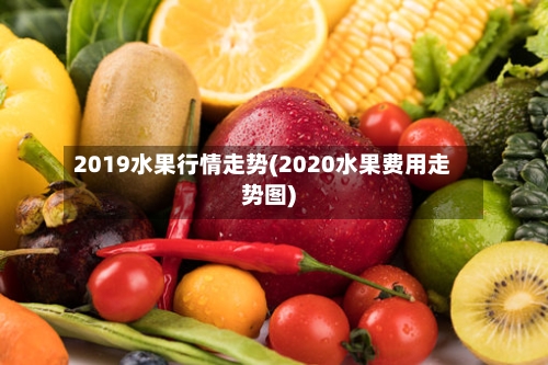 2019水果行情走势(2020水果费用走势图)
