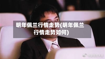明年佩兰行情走势(明年佩兰行情走势如何)