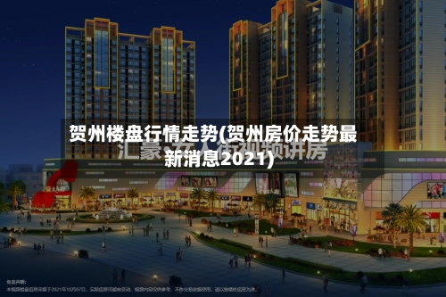 贺州楼盘行情走势(贺州房价走势最新消息2021)