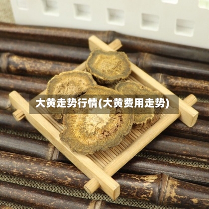 大黄走势行情(大黄费用走势)
