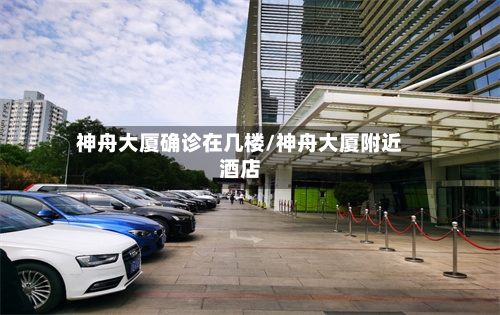 神舟大厦确诊在几楼/神舟大厦附近酒店