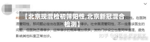 【北京现混检初筛阳性,北京新冠混合检测】