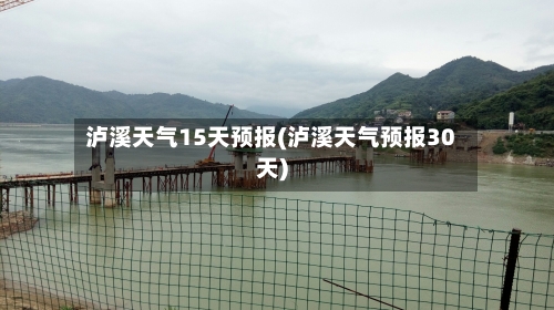 泸溪天气15天预报(泸溪天气预报30天)