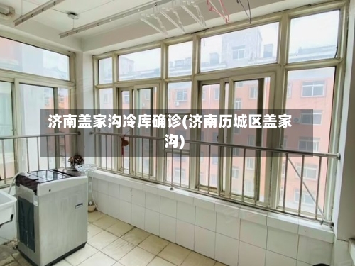 济南盖家沟冷库确诊(济南历城区盖家沟)
