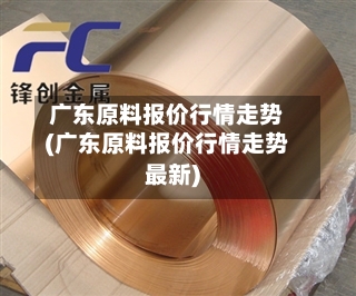 广东原料报价行情走势(广东原料报价行情走势最新)