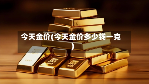 今天金价(今天金价多少钱一克)