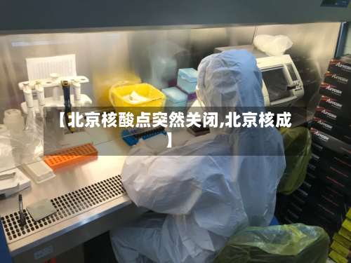 【北京核酸点突然关闭,北京核成】