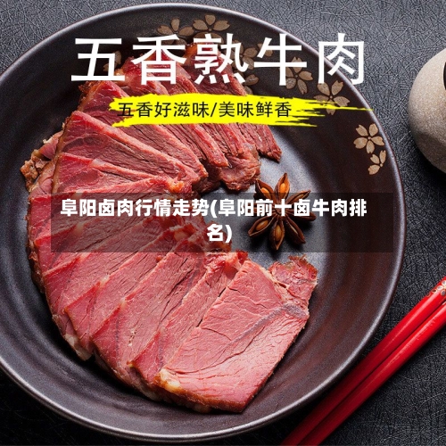 阜阳卤肉行情走势(阜阳前十卤牛肉排名)