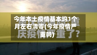 今年本土疫情基本均1个月左右清零(今年疫情严重吗)