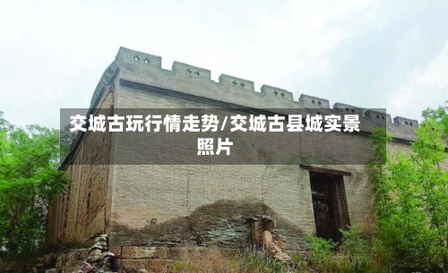 交城古玩行情走势/交城古县城实景照片