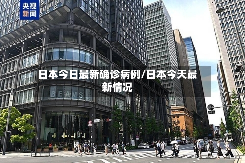 日本今日最新确诊病例/日本今天最新情况