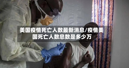 美国疫情死亡人数最新消息/疫情美国死亡人数总数是多少万