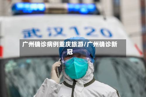 广州确诊病例重庆旅游/广州确诊新冠