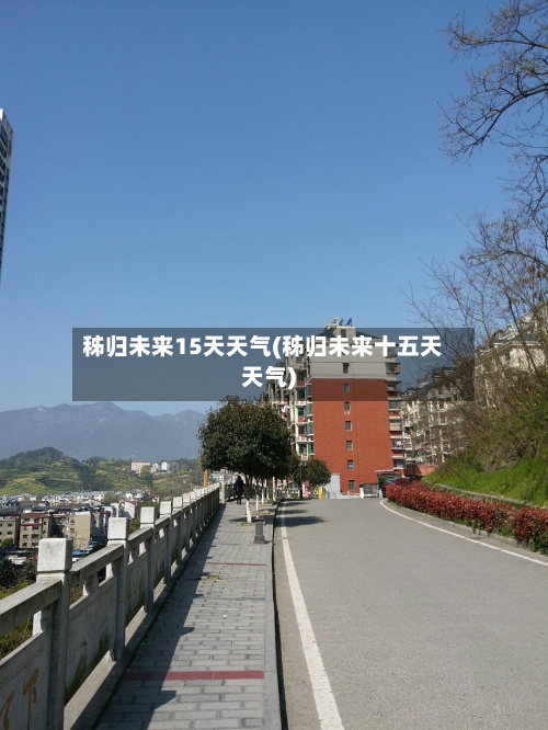 秭归未来15天天气(秭归未来十五天天气)