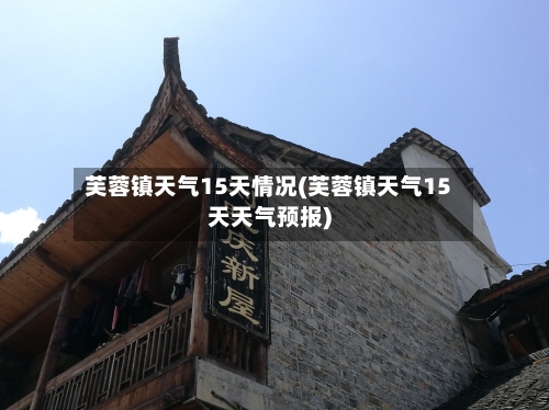 芙蓉镇天气15天情况(芙蓉镇天气15天天气预报)